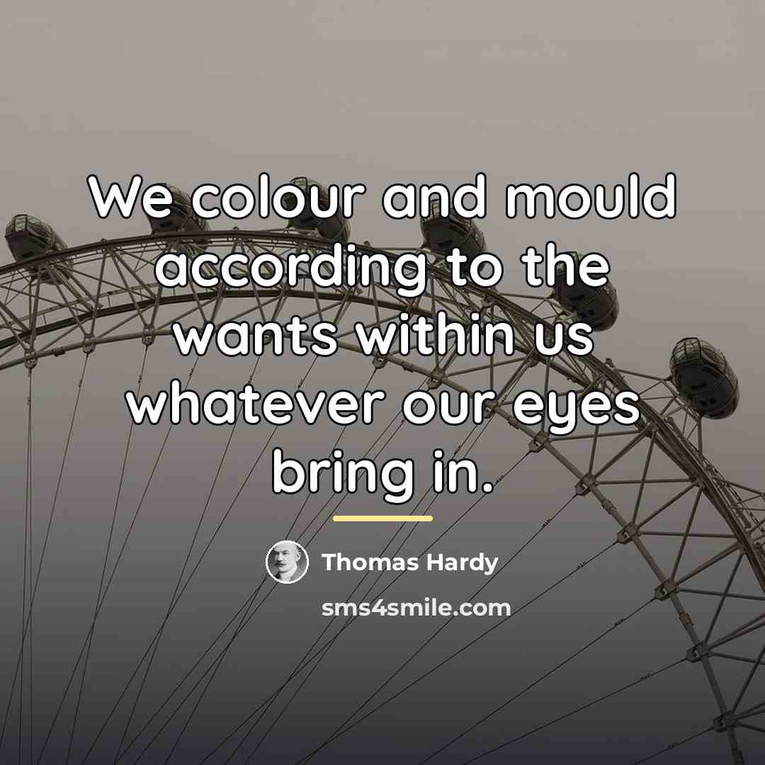 “We colour and mould according to the wants within us…” quote by Thomas Hardy
