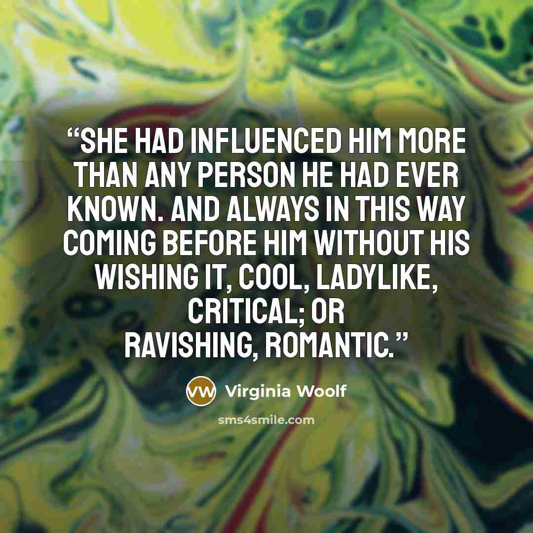 “She had influenced him more than any person he had ever known. And always in this way coming before him without his wishing it, cool, ladylike, critical; or ravishing, romantic.” quote by Virginia Woolf