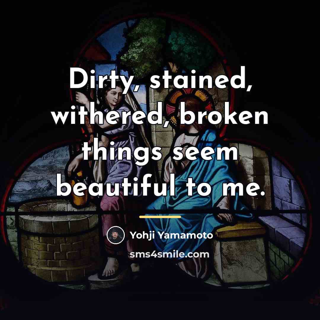 “Dirty, stained, withered, broken things seem beautiful to me.…” quote by Yohji Yamamoto