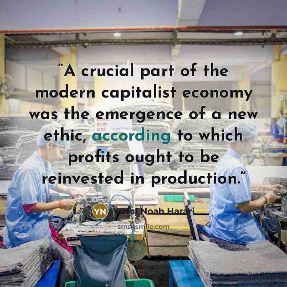 “A crucial part of the modern capitalist economy was the emergence of a new ethic, according to which profits ought to be reinvested in production.” quote by Yuval Noah Harari