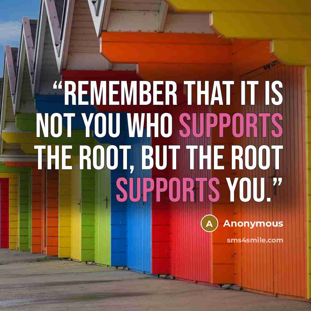“Remember that it is not you who supports the root, but the root supports you.” quote by Anonymous