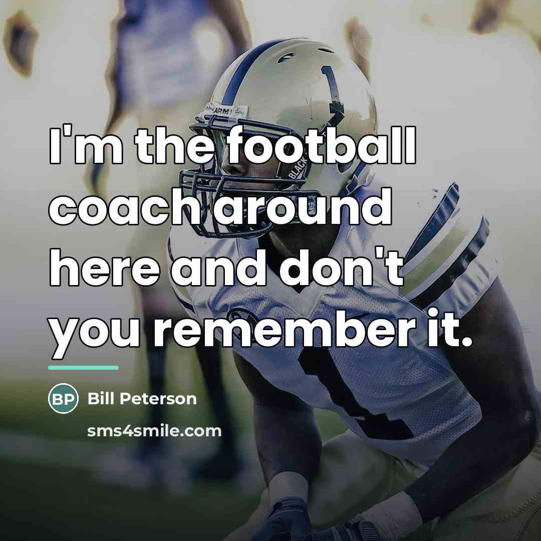 “I'm the football coach around here and don't you remember…” quote by Bill Peterson