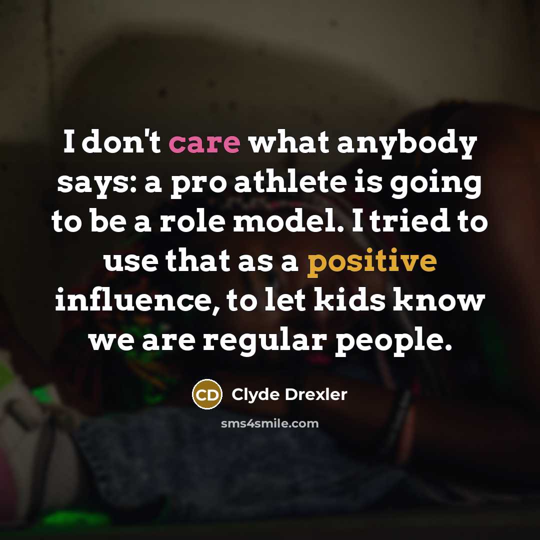 “I don't care what anybody says: a pro athlete is going to be a role model. I tried to use that as a positive influence, to let kids know we are regular people.” quote by Clyde Drexler