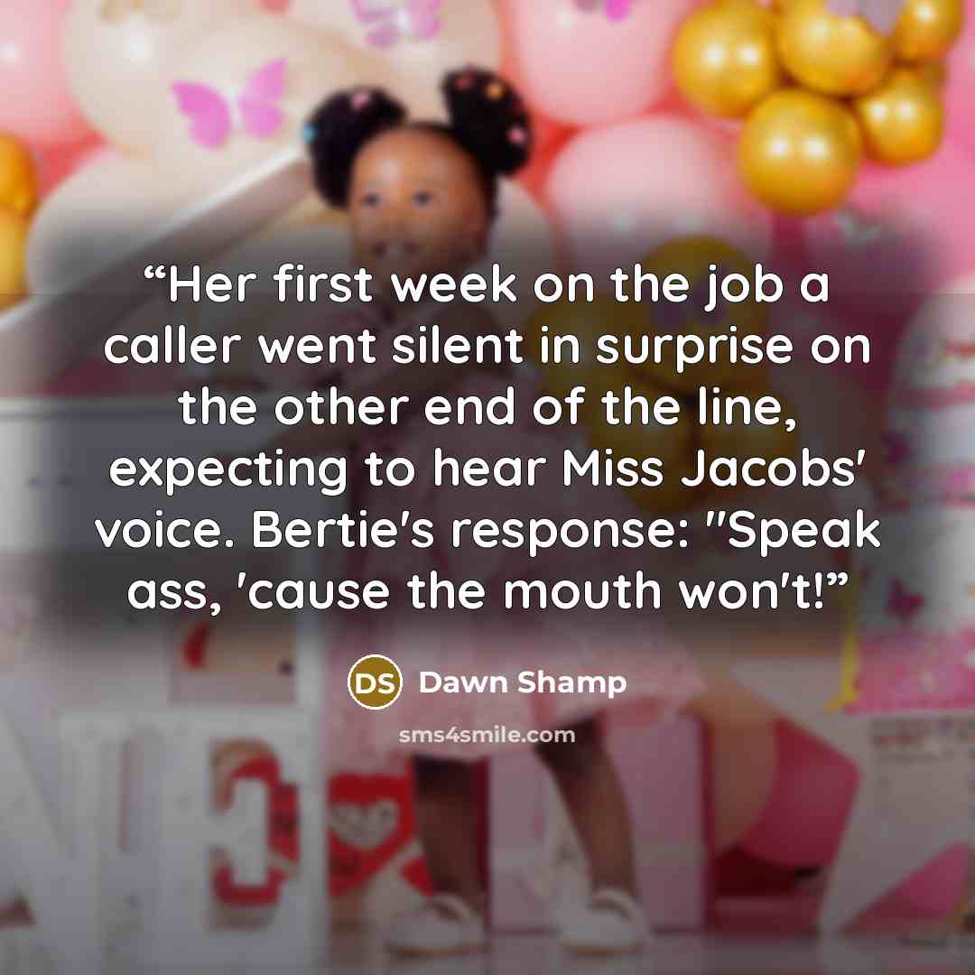 “Her first week on the job a caller went silent in surprise on the other end of the line, expecting to hear Miss Jacobs' voice. Bertie's response: "Speak ass, 'cause the mouth won't!” quote by Dawn Shamp