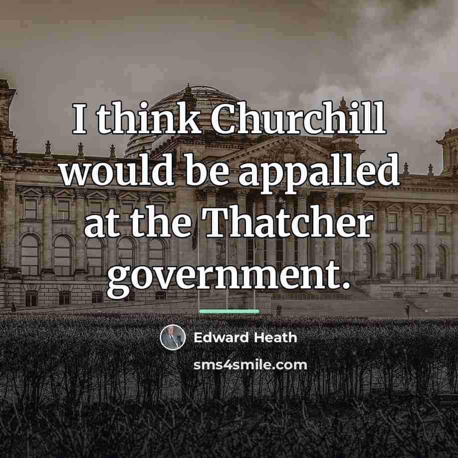 “I think Churchill would be appalled at the Thatcher government.…” quote by Edward Heath