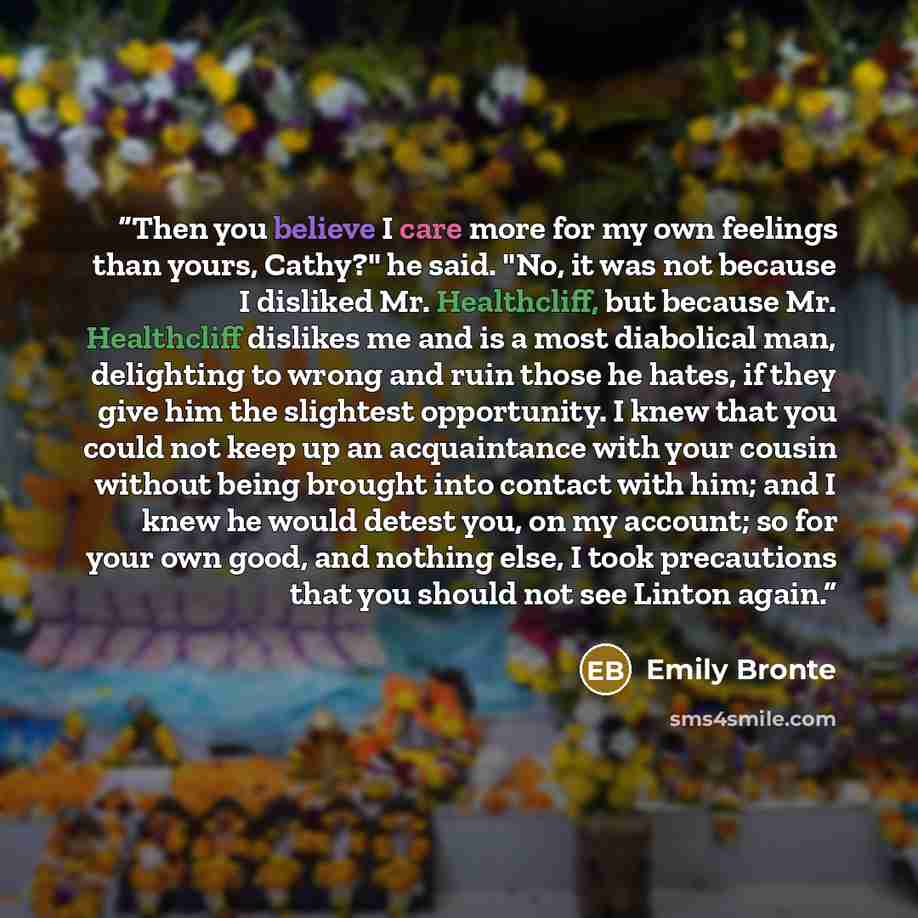 “Then you believe I care more for my own feelings than yours, Cathy?" he said. "No, it was not because I disliked Mr. Healthcliff, but because Mr. Healthcliff dislikes me and is a most diabolical man, delighting to wrong and ruin those he hates, if they give him the slightest opportunity. I knew…” quote by Emily Brontë