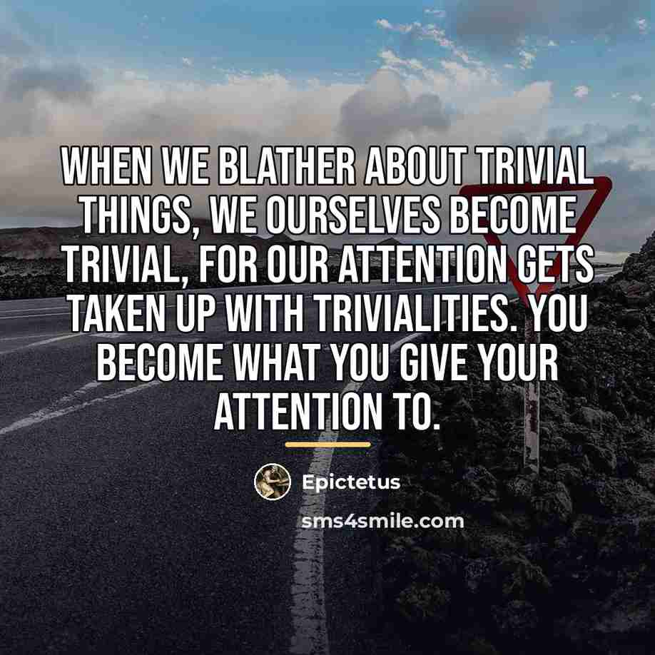 “When we blather about trivial things, we ourselves become trivial,…” quote by Epictetus
