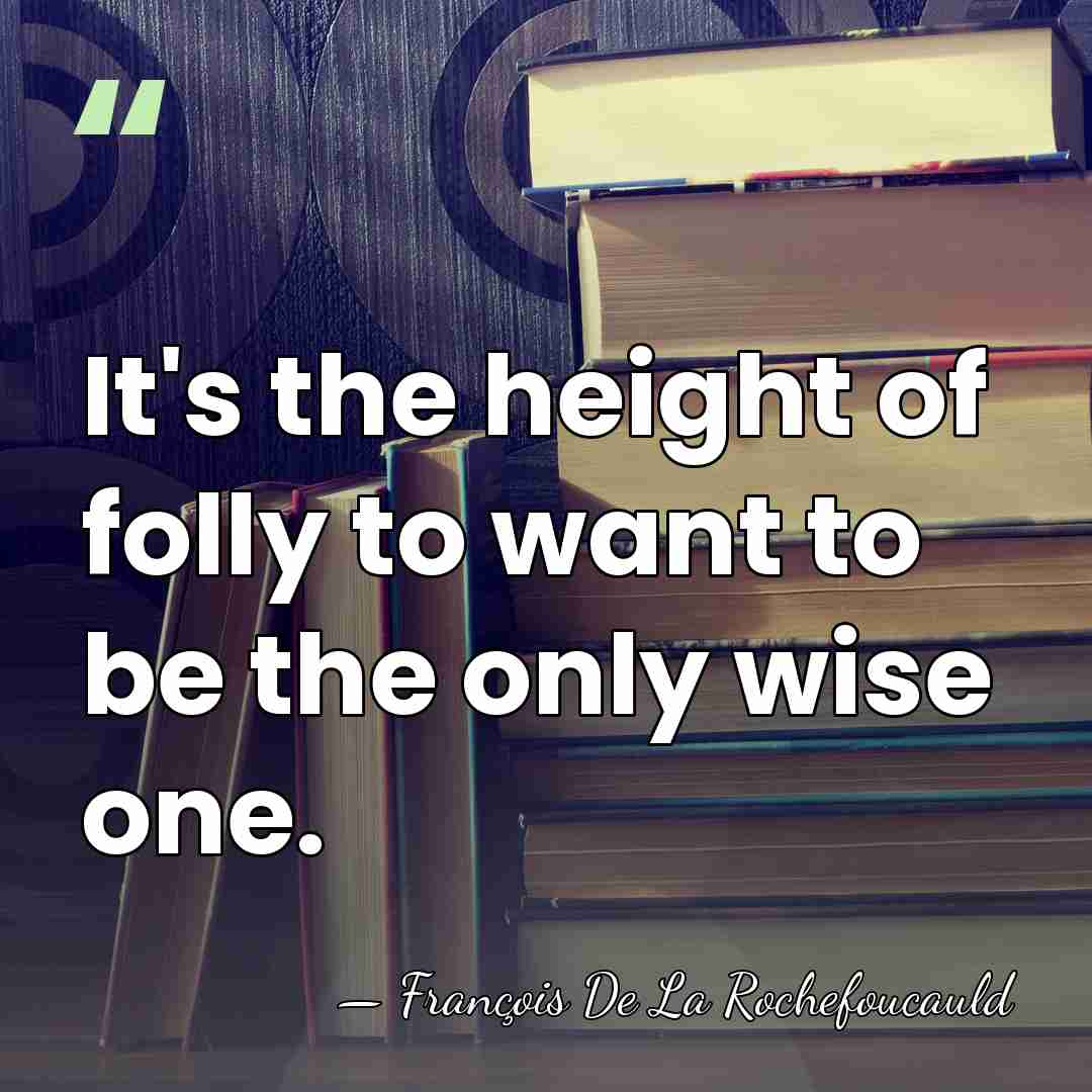 It's the height of folly to want to be the only wise&hellip; - Francois de La Rochefoucauld