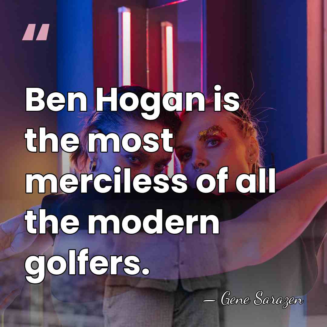 Ben Hogan is the most merciless of all the modern golfers. - Gene Sarazen