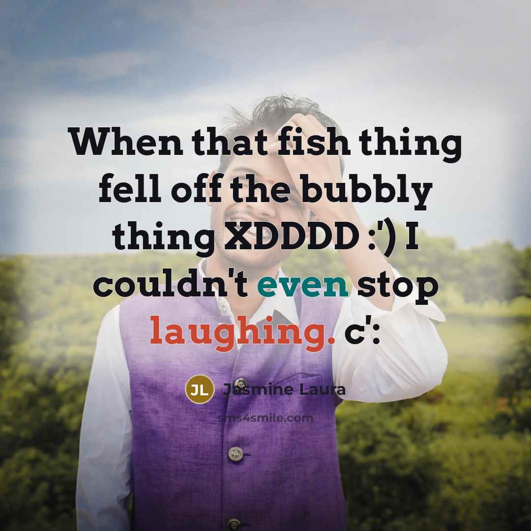 “When that fish thing fell off the bubbly thing XDDDD :') I couldn't even stop laughing. c':” quote by Jasmine Laura