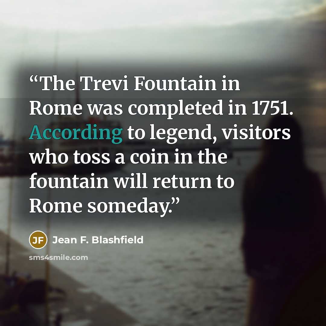 “The Trevi Fountain in Rome was completed in 1751. According to legend, visitors who toss a coin in the fountain will return to Rome someday.” quote by Jean F. Blashfield