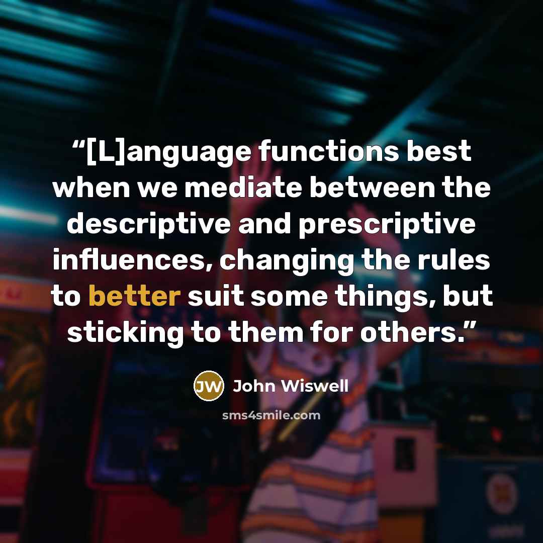 “[L]anguage functions best when we mediate between the descriptive and prescriptive influences, changing the rules to better suit some things, but sticking to them for others.” quote by John Wiswell