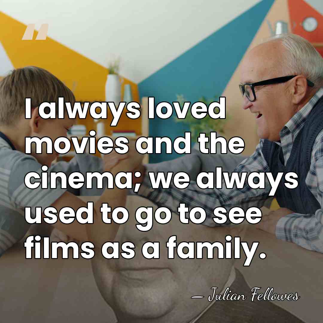 I always loved movies and the cinema; we always used to go&hellip; - Julian Fellowes