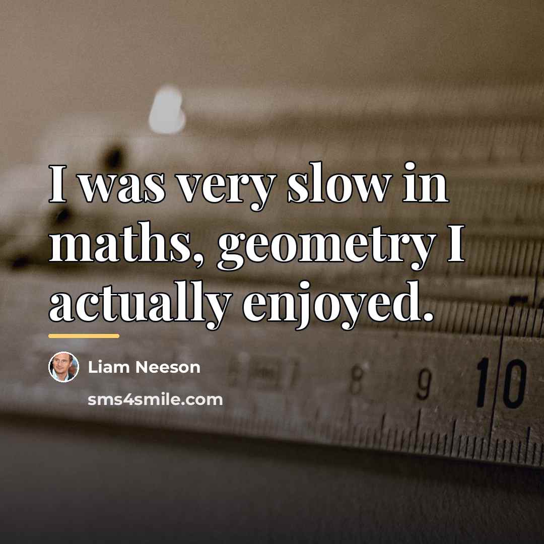 “I was very slow in maths, geometry I actually enjoyed.…” quote by Liam Neeson