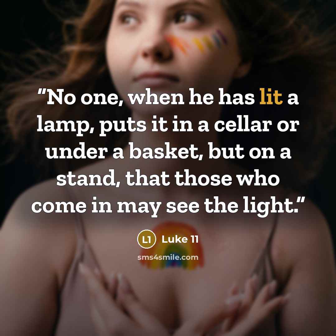 “No one, when he has lit a lamp, puts it in a cellar or under a basket, but on a stand, that those who come in may see the light.” quote by Luke 11