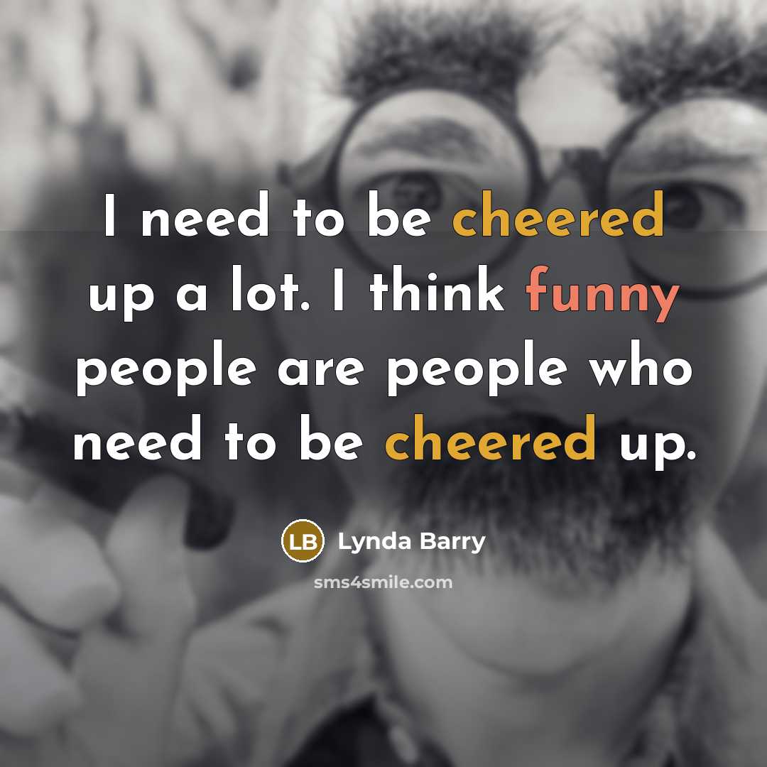 “I need to be cheered up a lot. I think funny people are people who need to be cheered up.” quote by Lynda Barry