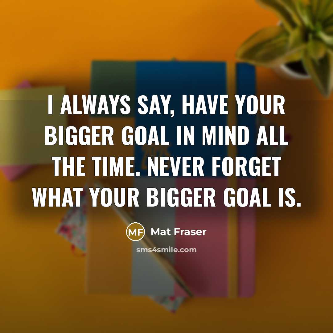 “I always say, have your bigger goal in mind all…” quote by Mat Fraser