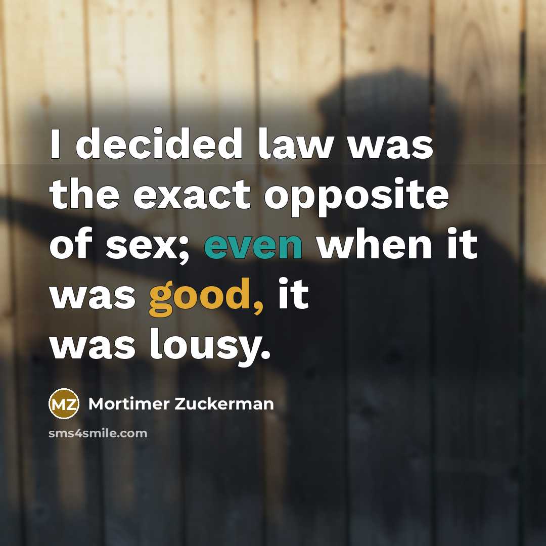 “I decided law was the exact opposite of sex; even when it was good, it was lousy.” quote by Mortimer Zuckerman