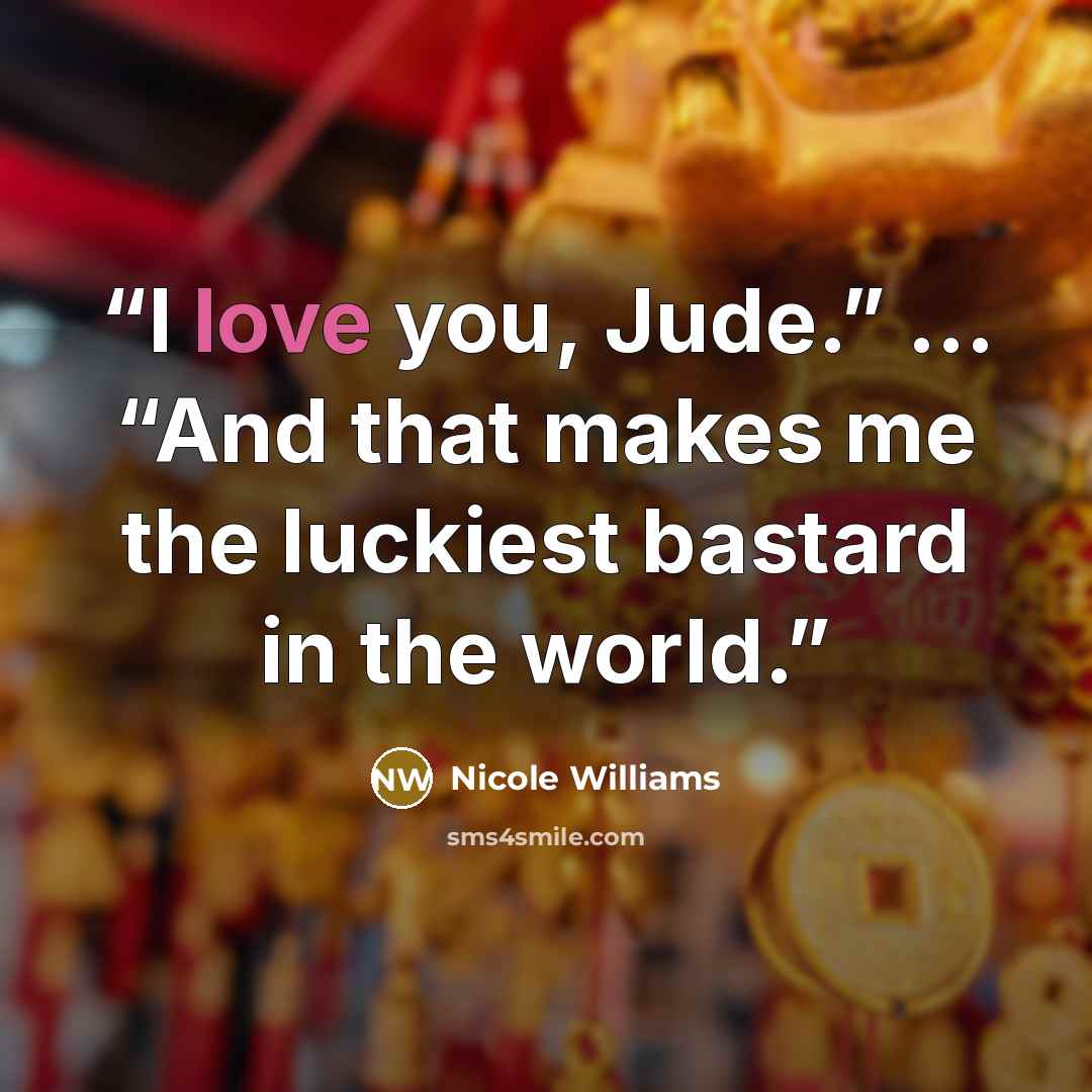 “I love you, Jude.” … “And that makes me the luckiest bastard in the world.” quote by Nicole Williams