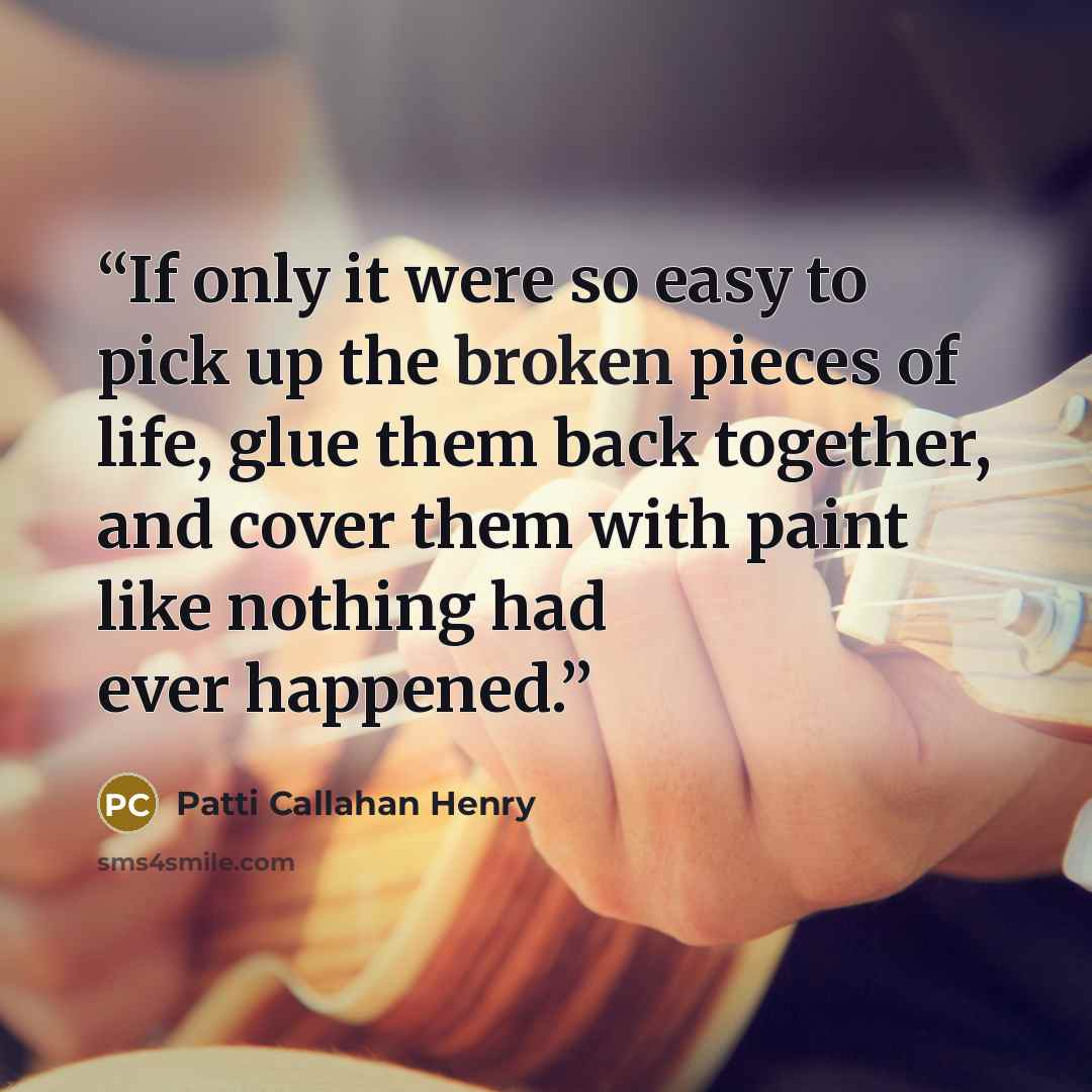 “If only it were so easy to pick up the broken pieces of life, glue them back together, and cover them with paint like nothing had ever happened.” quote by Patti Callahan Henry