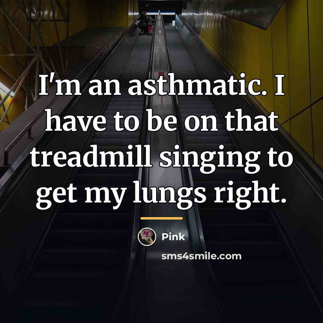 “I'm an asthmatic. I have to be on that treadmill…” quote by Pink