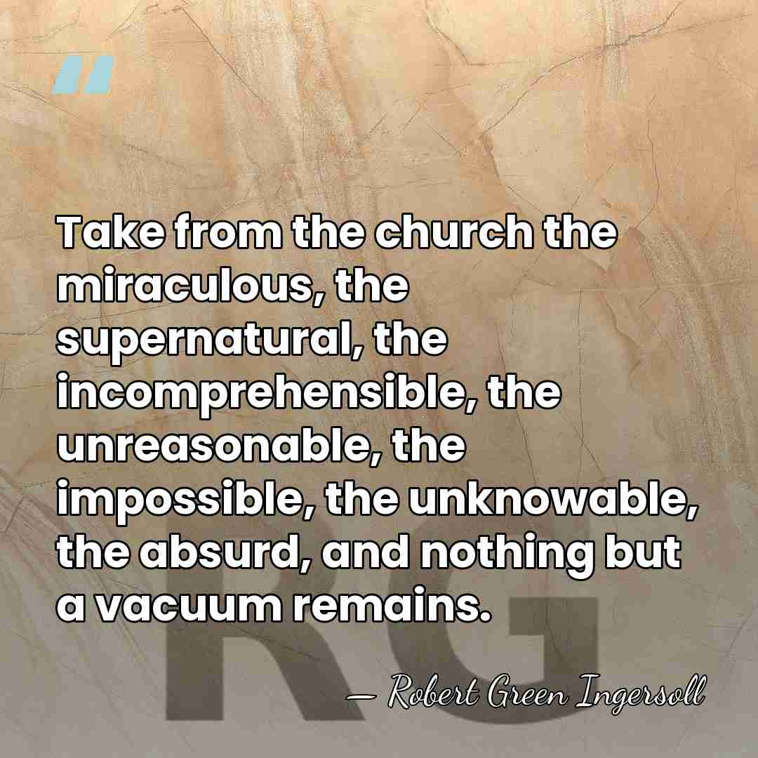 Take from the church the miraculous, the supernatural, the incomprehensible, the unreasonable,&hellip; - Robert Green Ingersoll