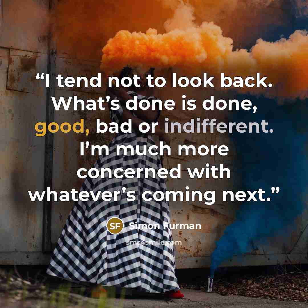 “I tend not to look back. What’s done is done, good, bad or indifferent. I’m much more concerned with whatever’s coming next.” quote by Simon Furman