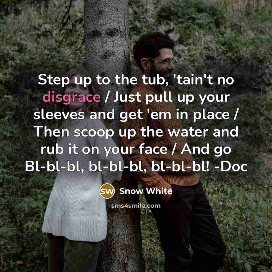 “Step up to the tub, 'tain't no disgrace / Just pull up your sleeves and get 'em in place / Then scoop up the water and rub it on your face / And go Bl-bl-bl, bl-bl-bl, bl-bl-bl! -Doc” quote by Snow White