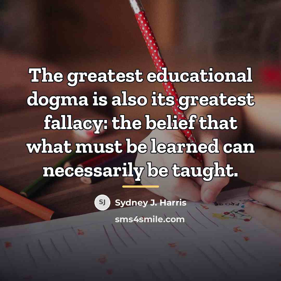 “The greatest educational dogma is also its greatest fallacy: the…” quote by Sydney J. Harris