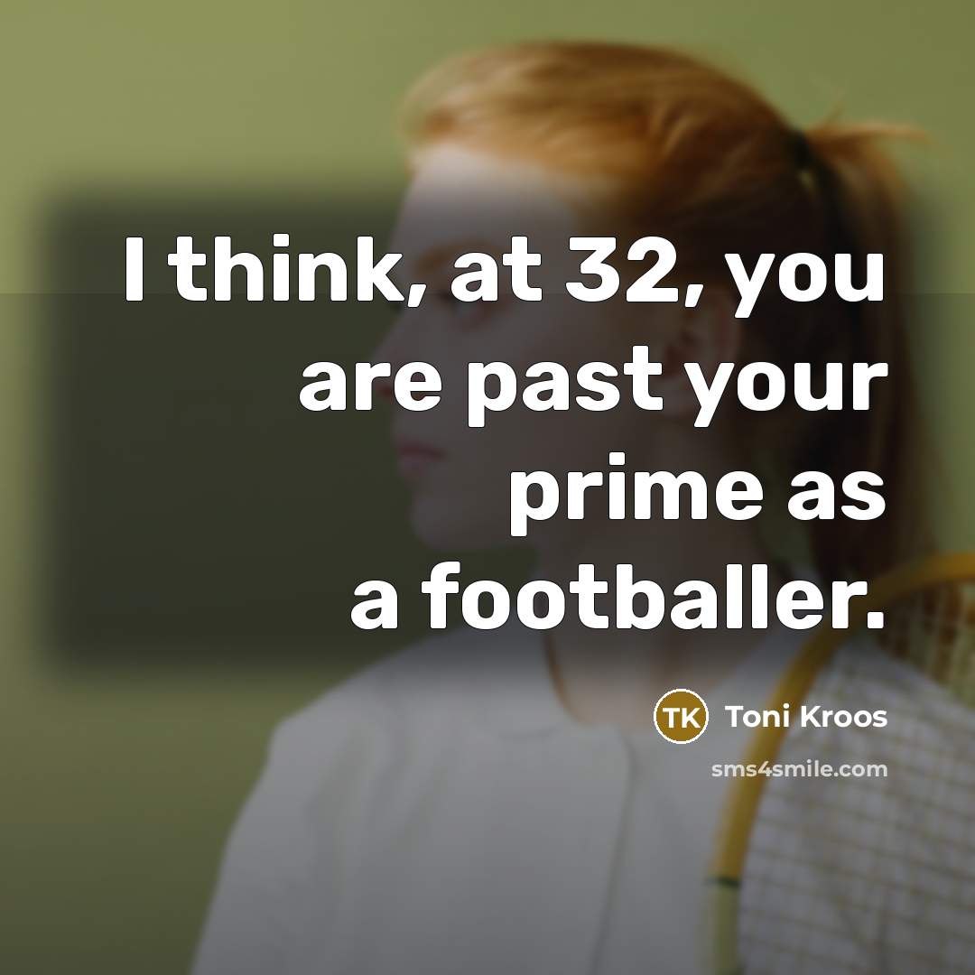 “I think, at 32, you are past your prime as…” quote by Toni Kroos