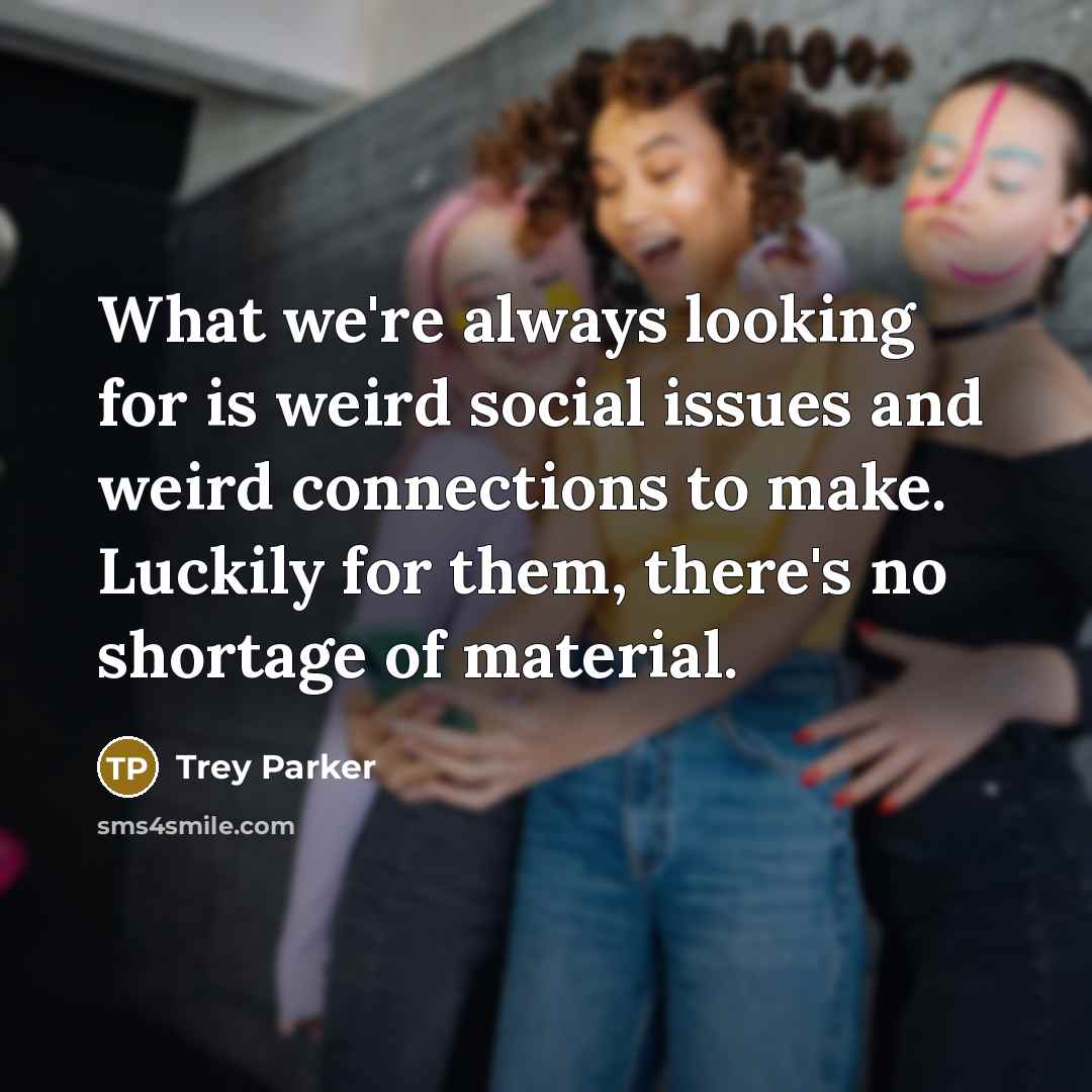 “What we're always looking for is weird social issues and…” quote by Trey Parker