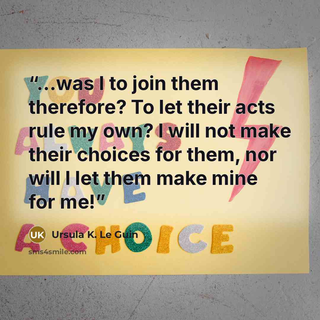 “...was I to join them therefore? To let their acts rule my own? I will not make their choices for them, nor will I let them make mine for me!” quote by Ursula K. Le Guin