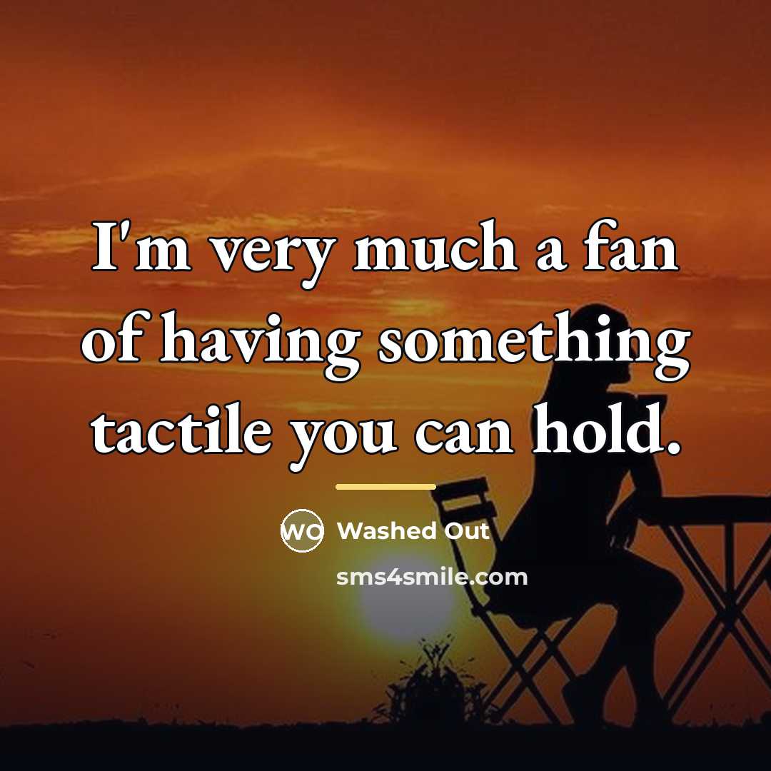 “I'm very much a fan of having something tactile you…” quote by Washed Out