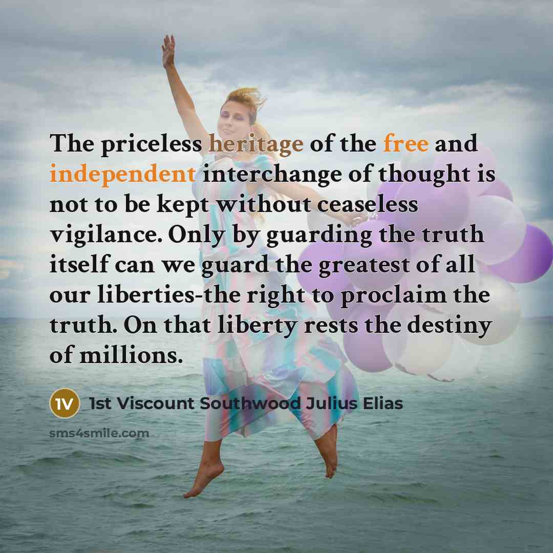 “The priceless heritage of the free and independent interchange of thought is not to be kept without ceaseless vigilance. Only by guarding the truth itself can we guard the greatest of all our liberties-the right to proclaim the truth. On that liberty rests the destiny of millions.” quote by 1st Viscount Southwood Julius Elias