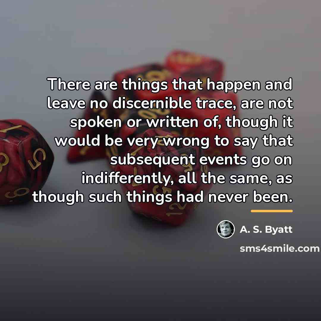 “There are things that happen and leave no discernible trace,…” quote by A. S. Byatt