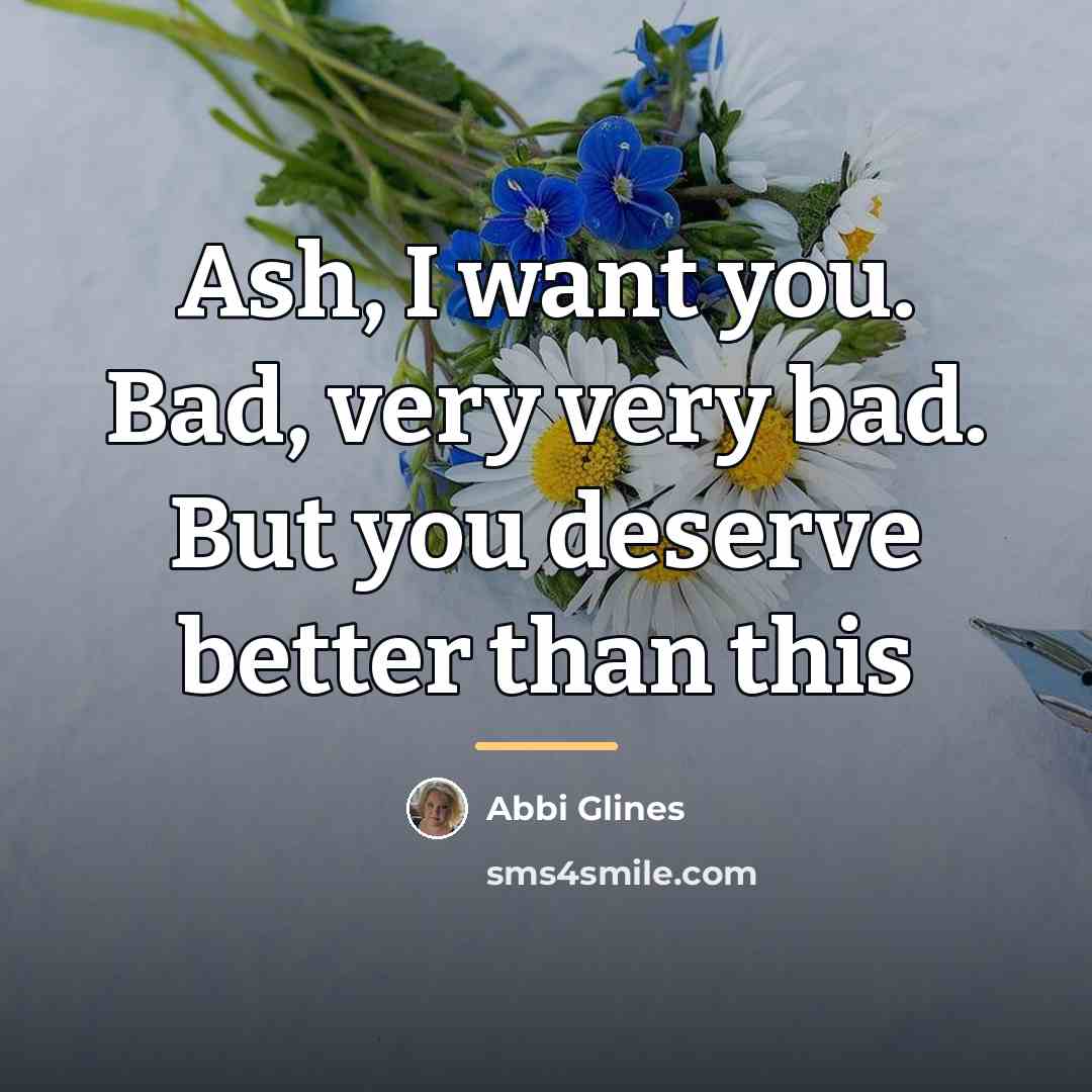 “Ash, I want you. Bad, very very bad. But you…” quote by Abbi Glines