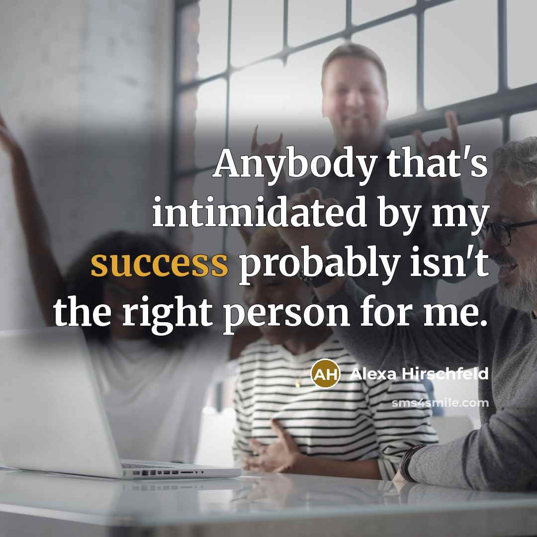 “Anybody that's intimidated by my success probably isn't the right person for me.” quote by Alexa Hirschfeld