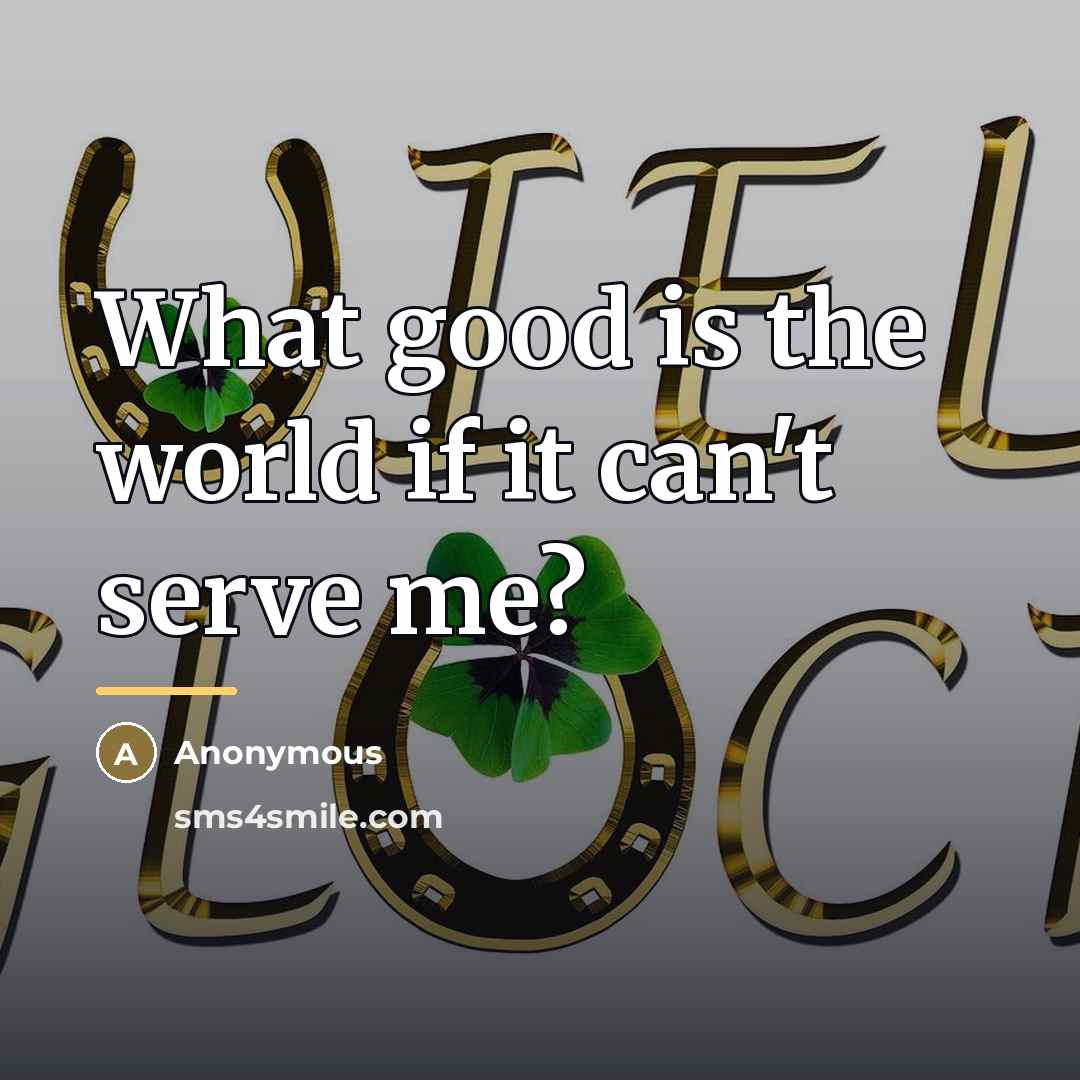 “What good is the world if it can't serve me?…” quote by Anonymous