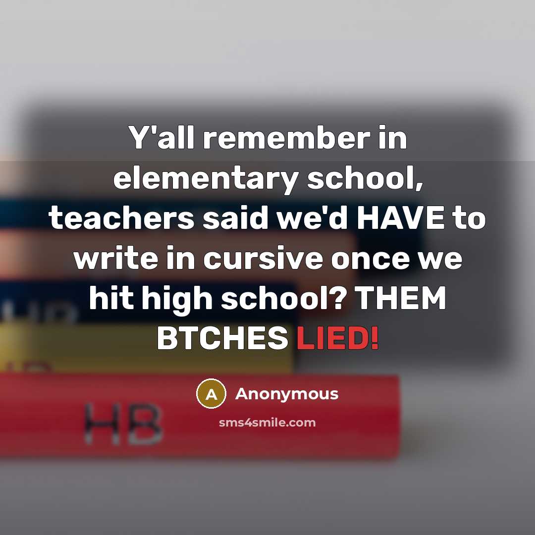 “Y'all remember in elementary school, teachers said we'd HAVE to write in cursive once we hit high school? THEM BTCHES LIED!” quote by Anonymous