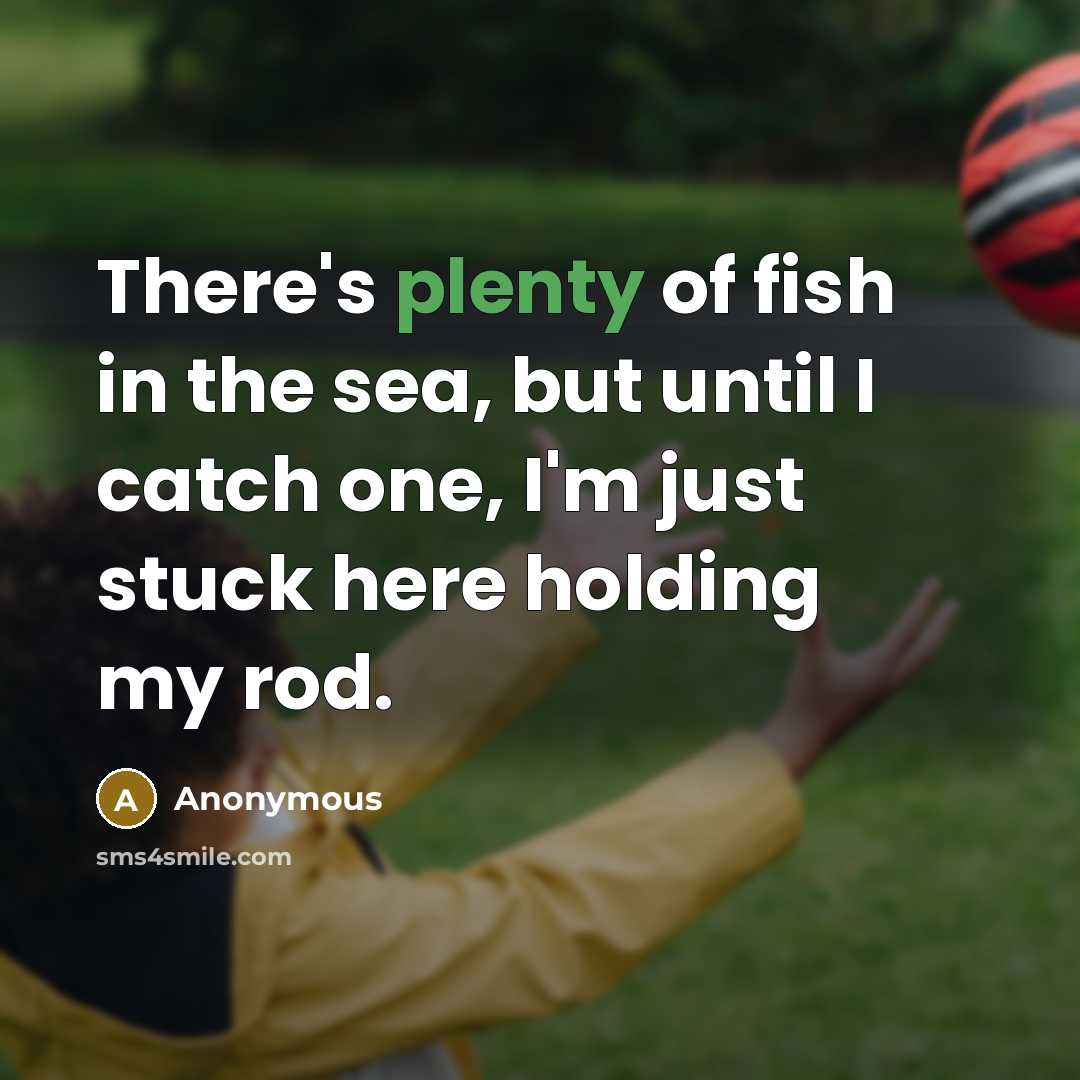 “There's plenty of fish in the sea, but until I catch one, I'm just stuck here holding my rod.” quote by Anonymous