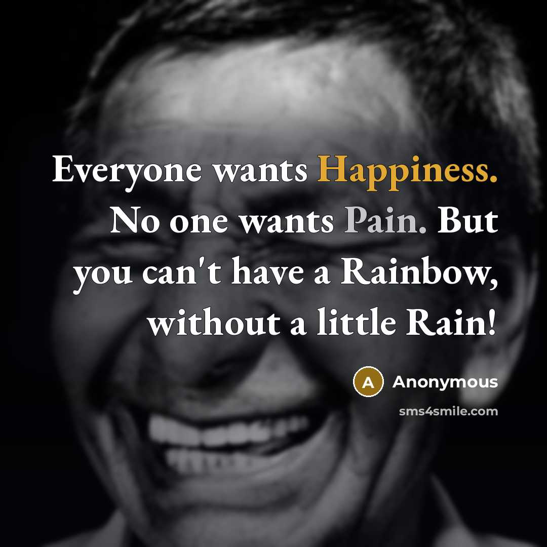 “Everyone wants Happiness. No one wants Pain. But you can't have a Rainbow, without a little Rain!” quote by Anonymous