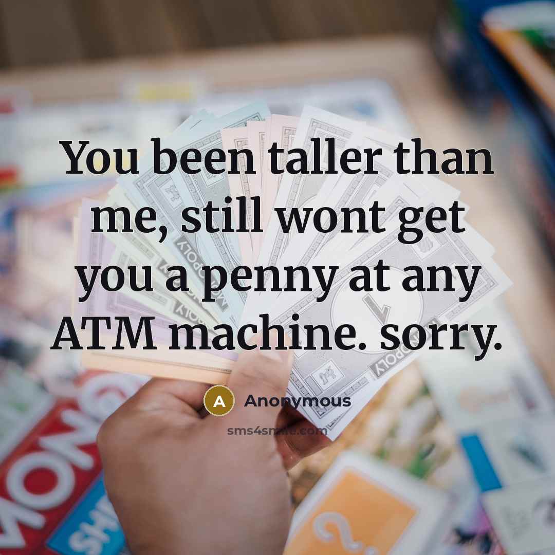 “You been taller than me, still wont get you a penny at any ATM machine. sorry.” quote by Anonymous
