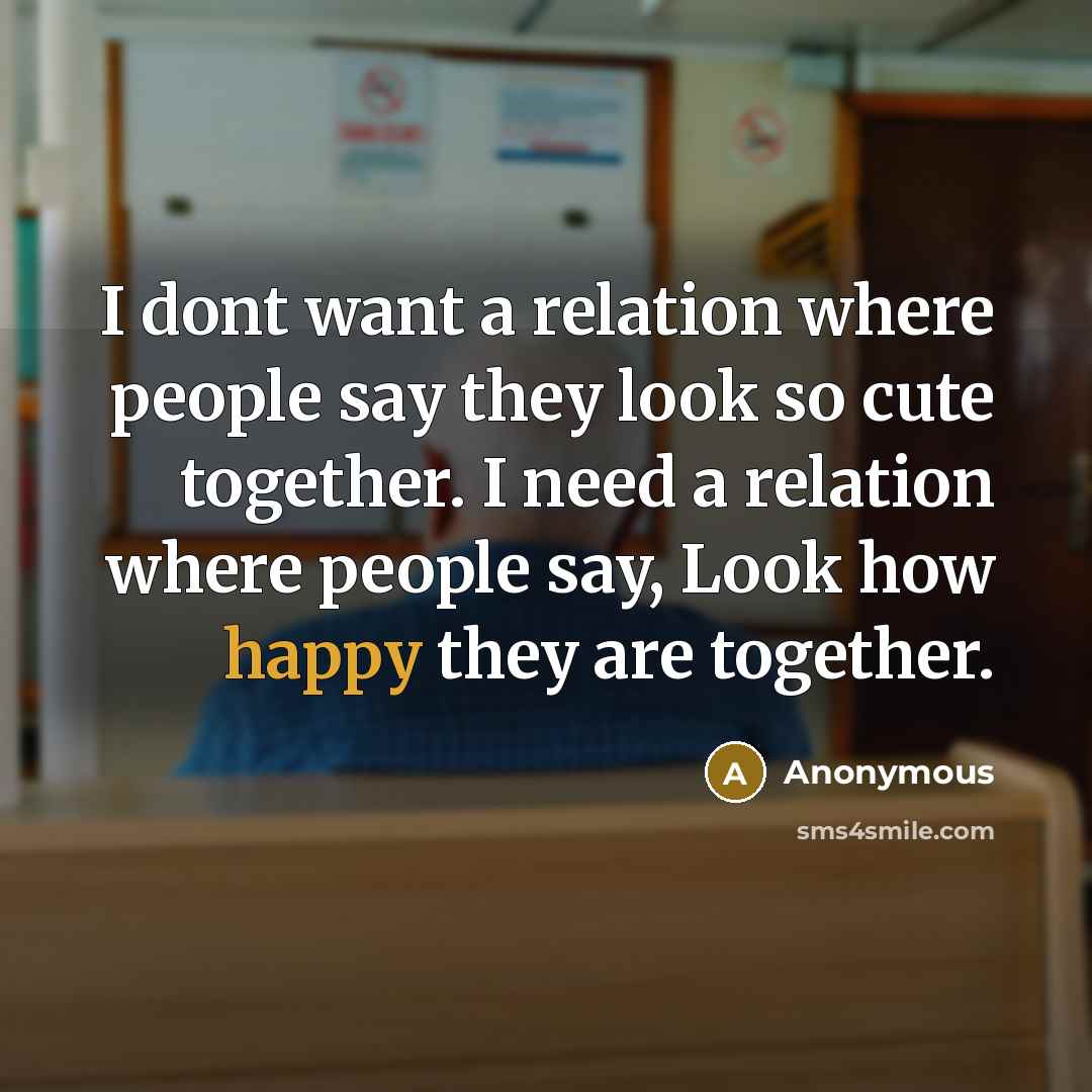 “I dont want a relation where people say they look so cute together. I need a relation where people say, Look how happy they are together.” quote by Anonymous