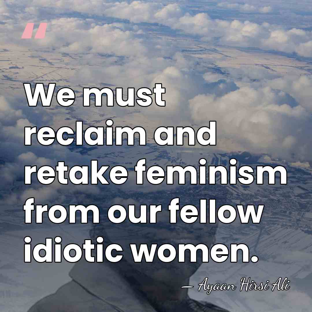 We must reclaim and retake feminism from our fellow idiotic women. - Ayaan Hirsi Ali