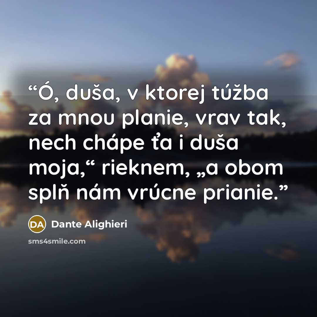 “Ó, duša, v ktorej túžba za mnou planie, vrav tak, nech chápe ťa i duša moja,“ rieknem, „a obom splň nám vrúcne prianie.” quote by Dante Alighieri