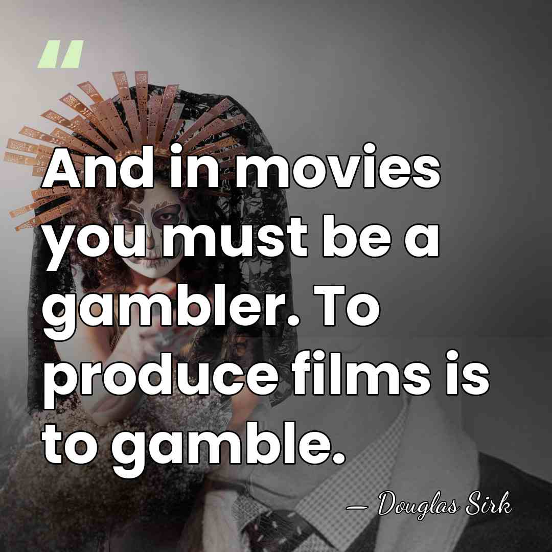 And in movies you must be a gambler. To produce films is&hellip; - Douglas Sirk