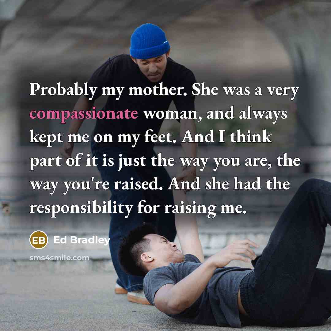 “Probably my mother. She was a very compassionate woman, and…” quote by Ed Bradley