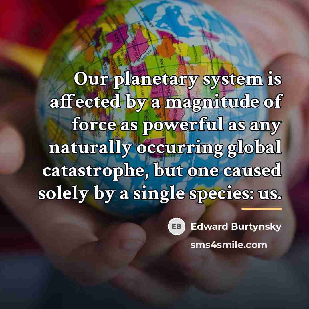 “Our planetary system is affected by a magnitude of force…” quote by Edward Burtynsky