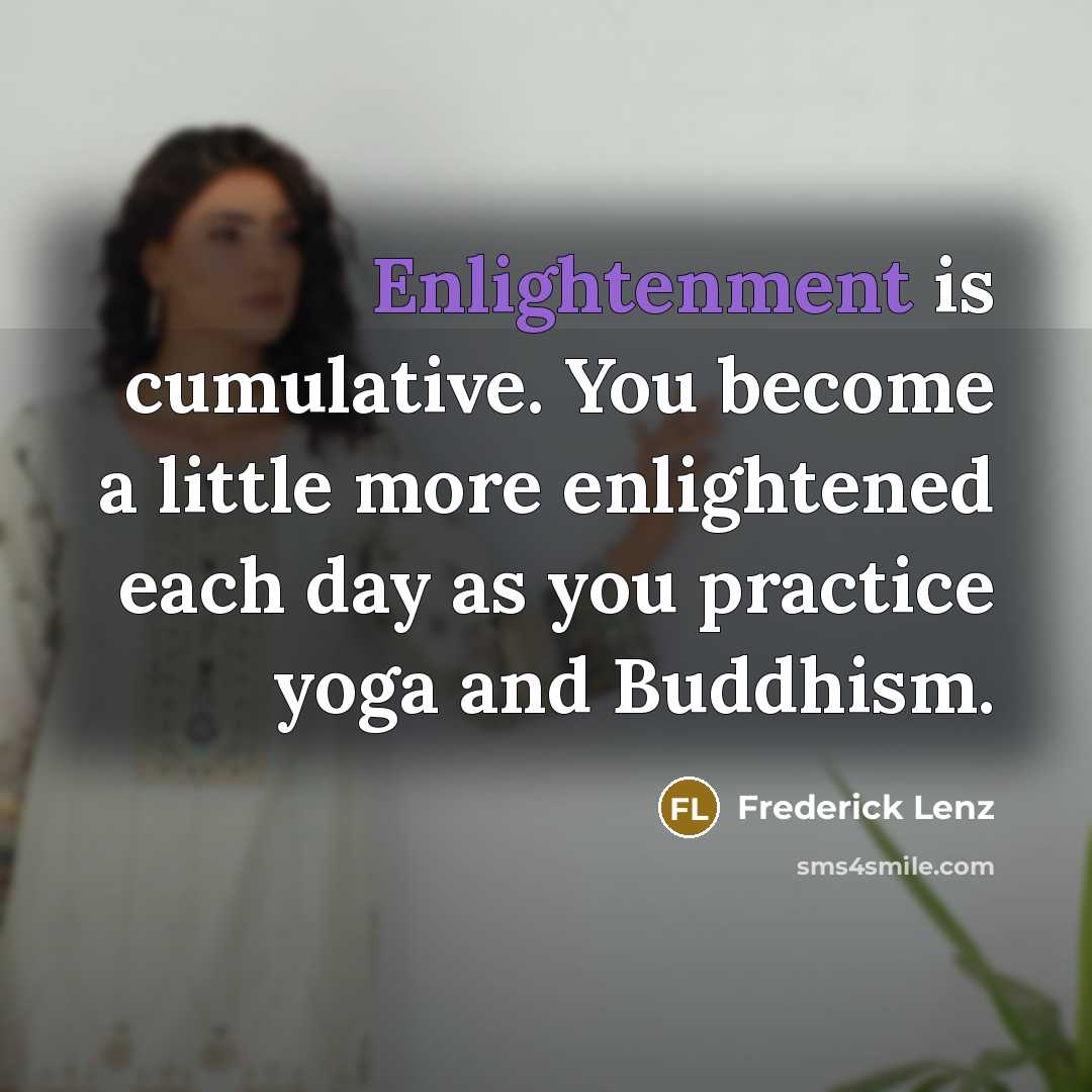 “Enlightenment is cumulative. You become a little more enlightened each…” quote by Frederick Lenz
