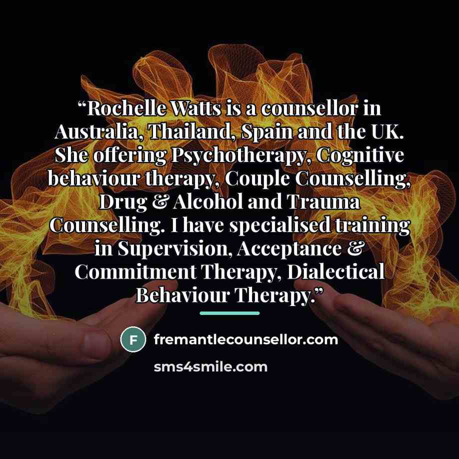 “Rochelle Watts is a counsellor in Australia, Thailand, Spain and the UK. She offering Psychotherapy, Cognitive behaviour therapy, Couple Counselling, Drug & Alcohol and Trauma Counselling. I have specialised training in Supervision, Acceptance & Commitment Therapy, Dialectical Behaviour Therapy.” quote by Anonymous